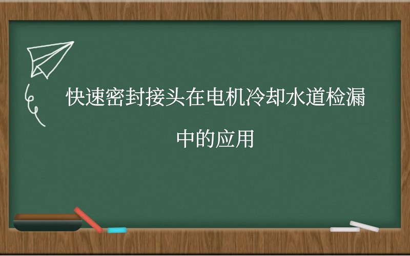 快速密封接头在电机冷却水道检漏中的应用