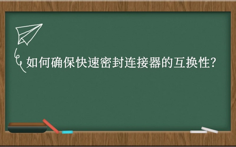 如何确保快速密封连接器的互换性？