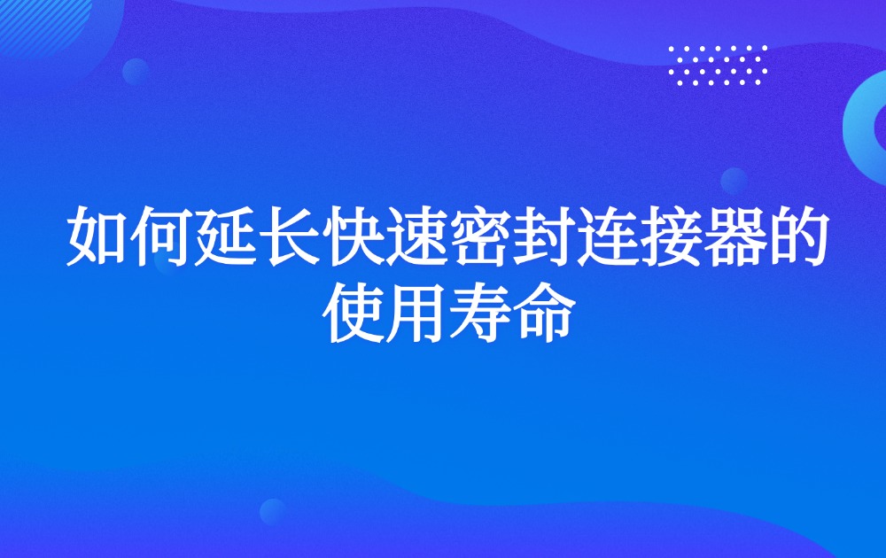 如何延长快速密封连接器的使用寿命