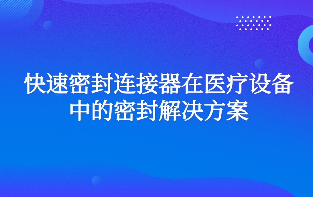 快速密封连接器在医疗设备中的密封解决方案