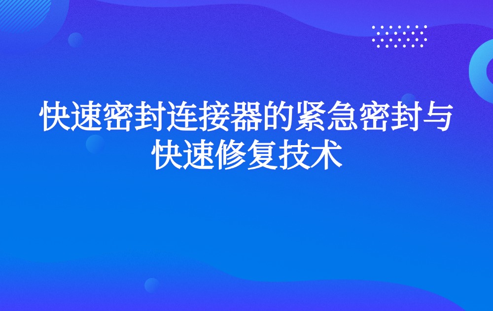 快速密封连接器的紧急密封与快速修复技术