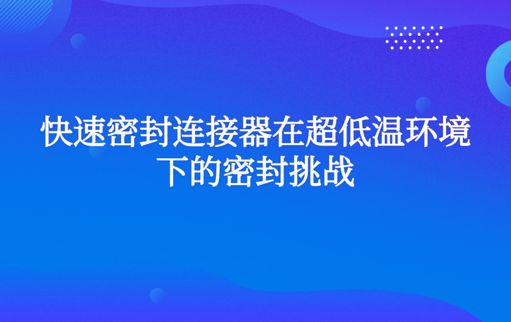 快速密封连接器在超低温环境下的密封挑战