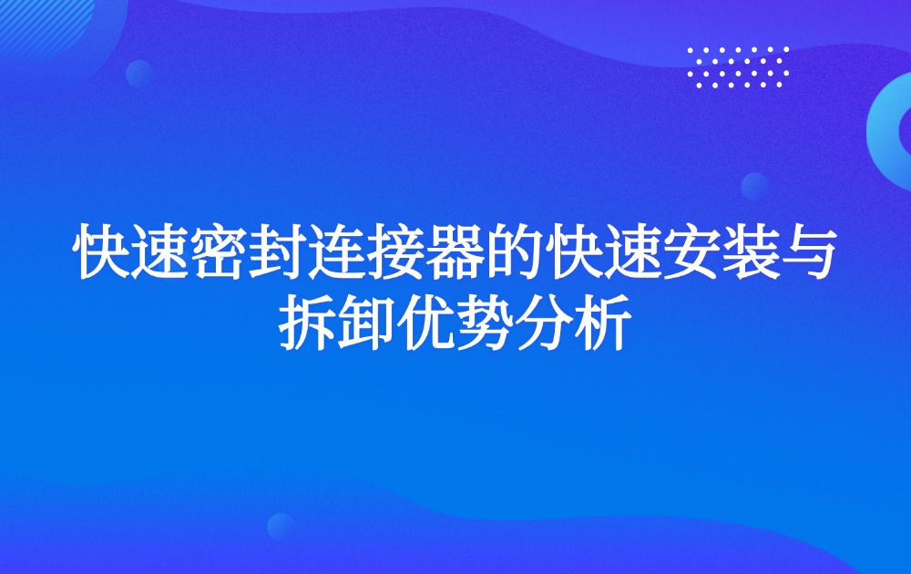 快速密封连接器的快速安装与拆卸优势分析