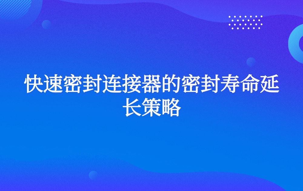 快速密封连接器的密封寿命延长策略