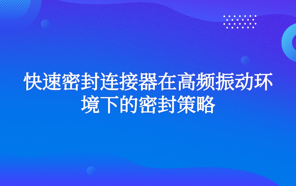 快速密封连接器在高频振动环境下的密封策略