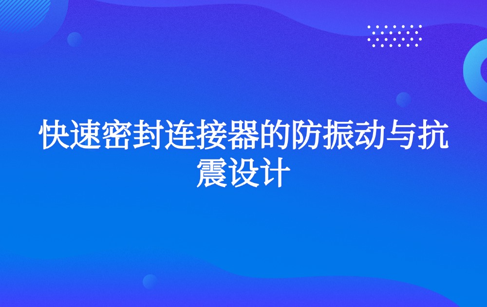 快速密封连接器的防振动与抗震设计