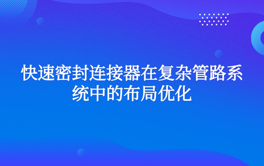 快速密封连接器在复杂管路系统中的布局优化