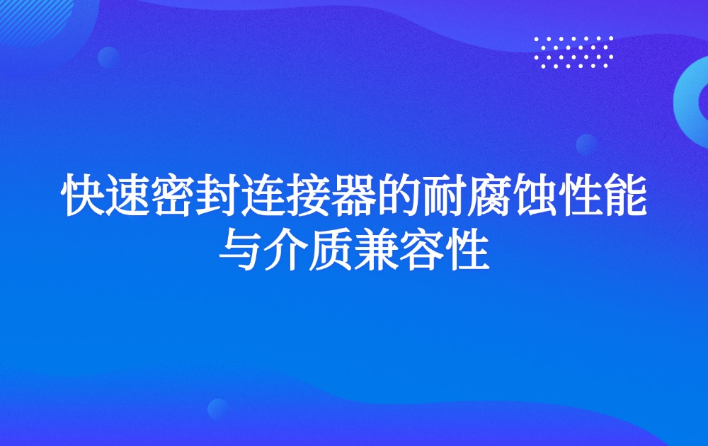 快速密封连接器的耐腐蚀性能与介质兼容性
