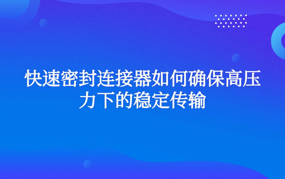 快速密封连接器如何确保高压力下的稳定传输