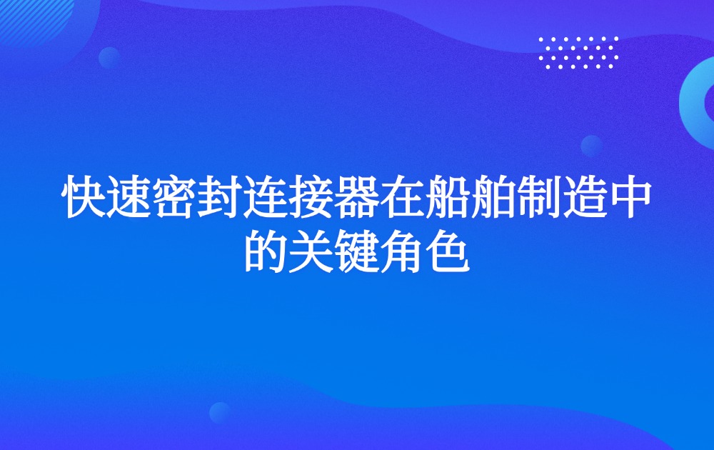 快速密封连接器在船舶制造中的关键角色
