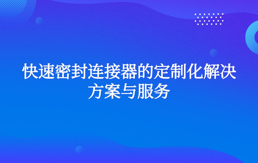 快速密封连接器的定制化解决方案与服务