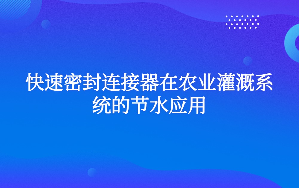 快速密封连接器在农业灌溉系统的节水应用