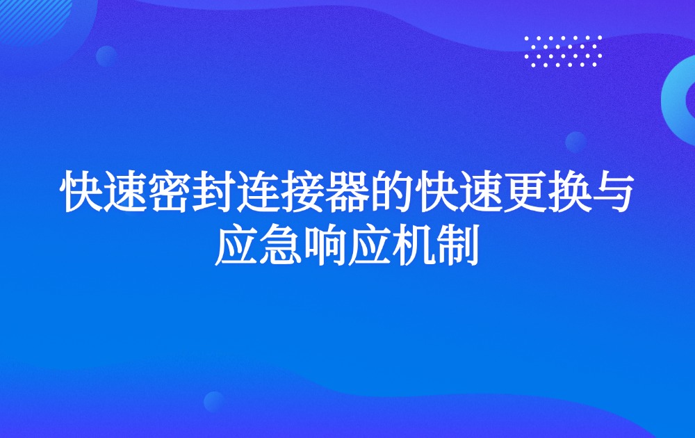 快速密封连接器的快速更换与应急响应机制