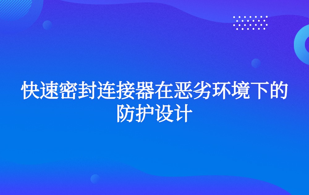 快速密封连接器在恶劣环境下的防护设计
