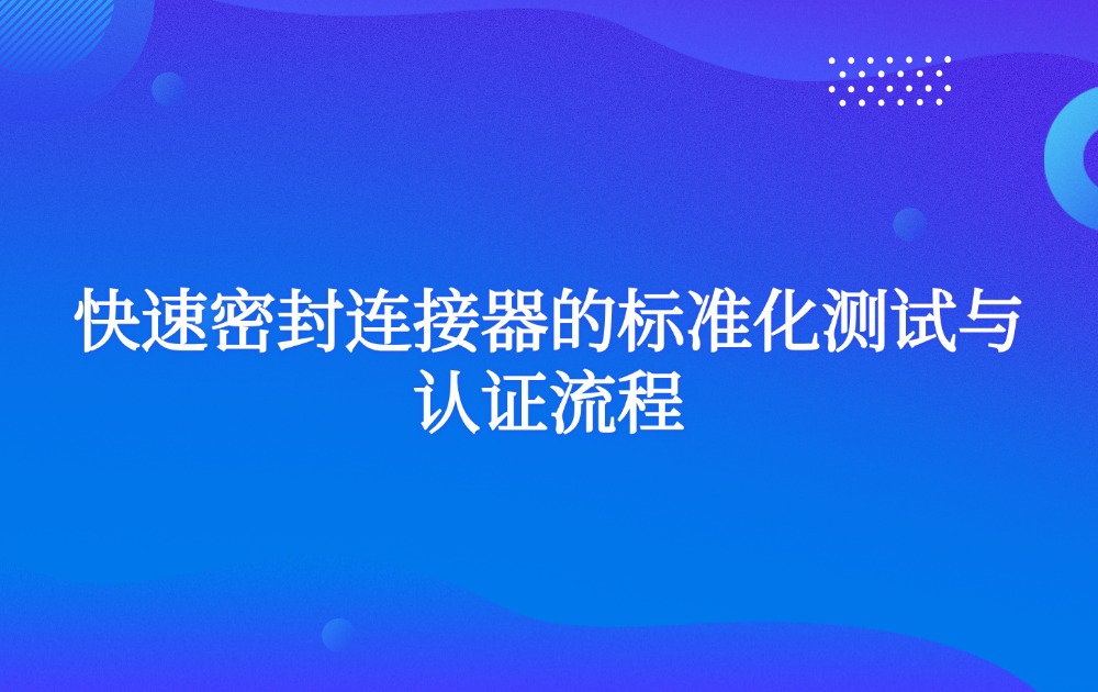 快速密封连接器的标准化测试与认证流程