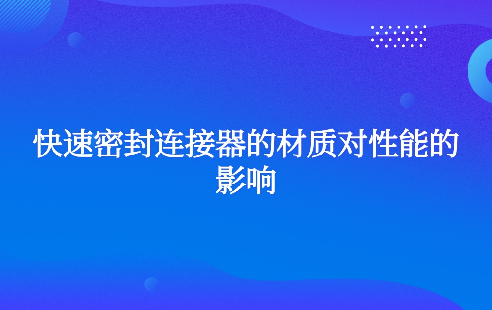 快速密封连接器的材质对性能的影响