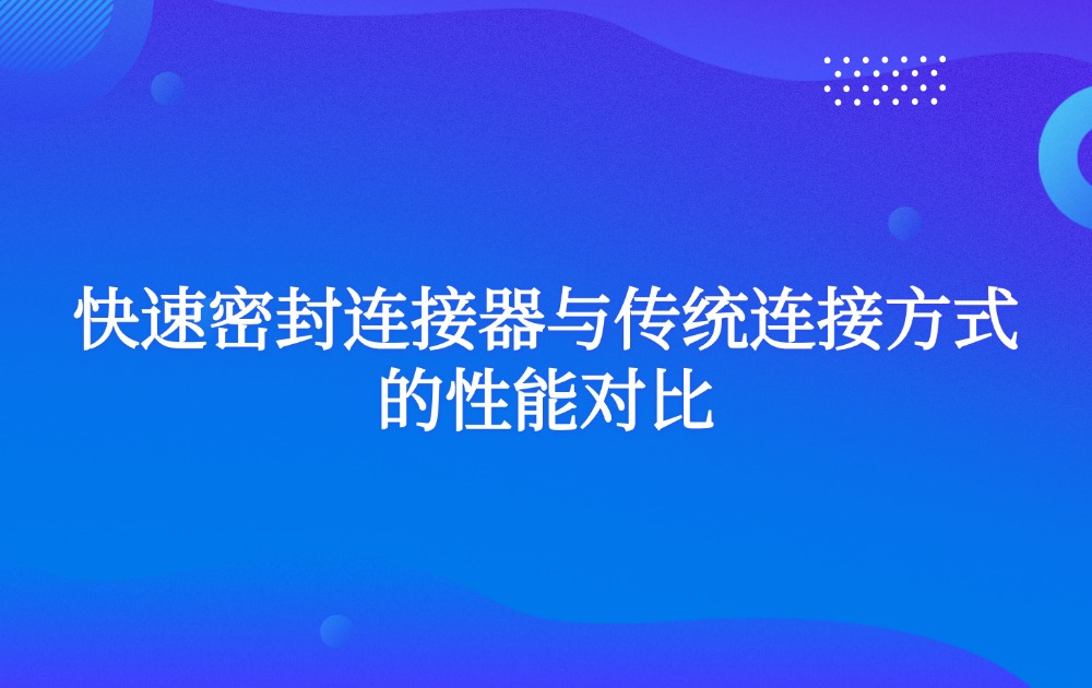 快速密封连接器与传统连接方式的性能对比