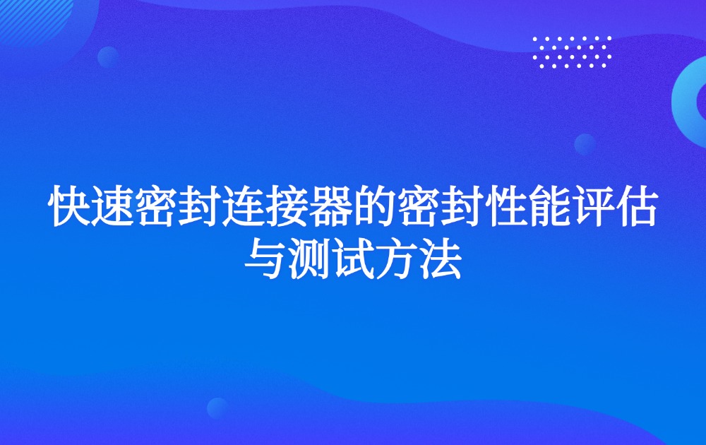 快速密封连接器的密封性能评估与测试方法