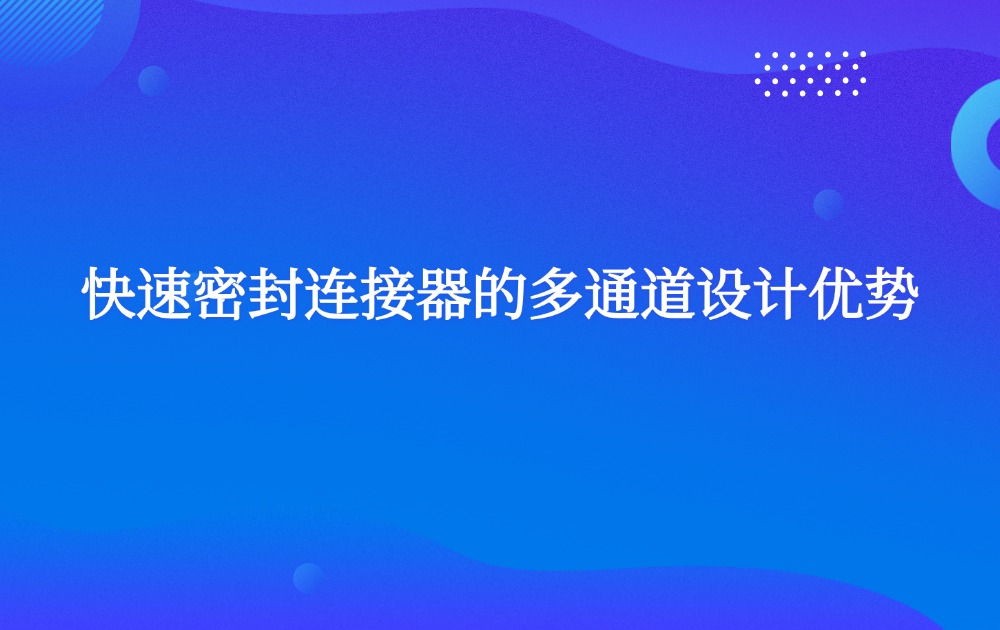 快速密封连接器的多通道设计优势