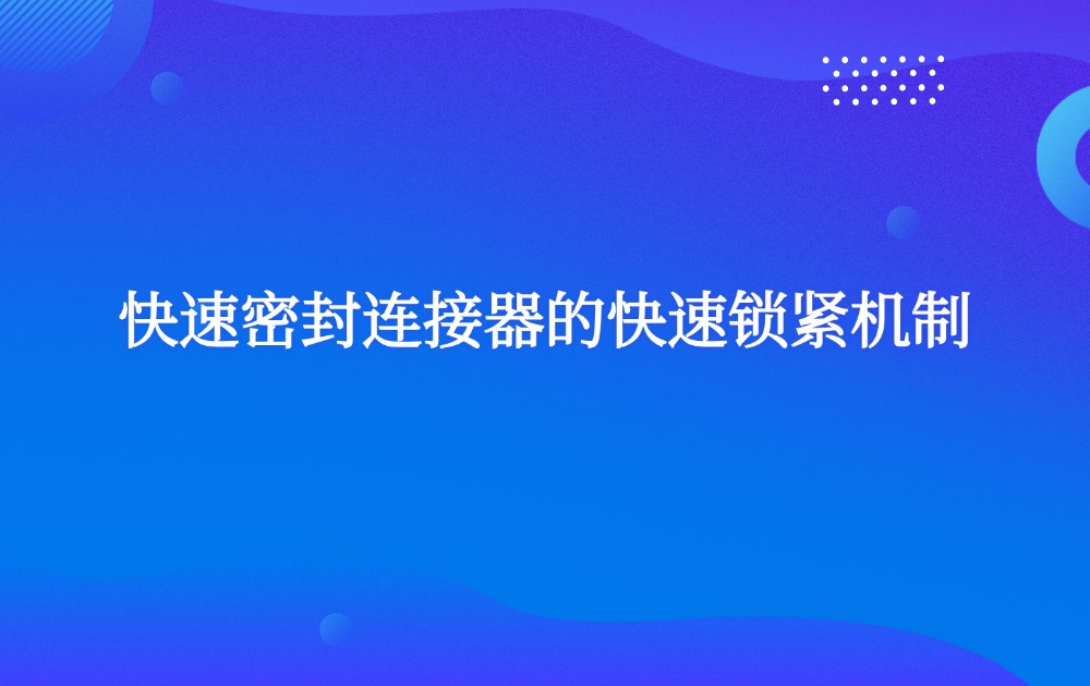 快速密封连接器的快速锁紧机制