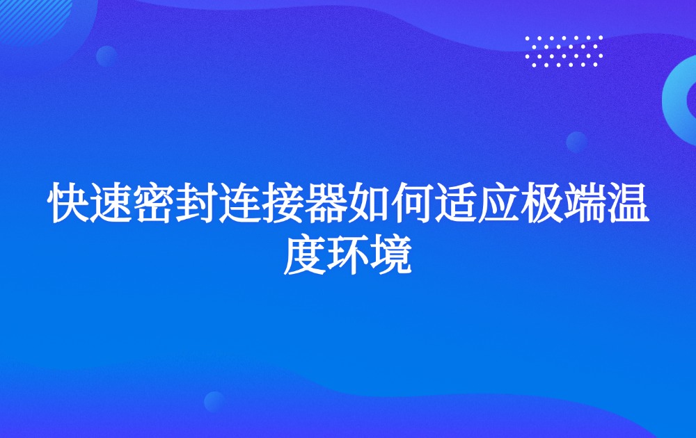 快速密封连接器如何适应极端温度环境