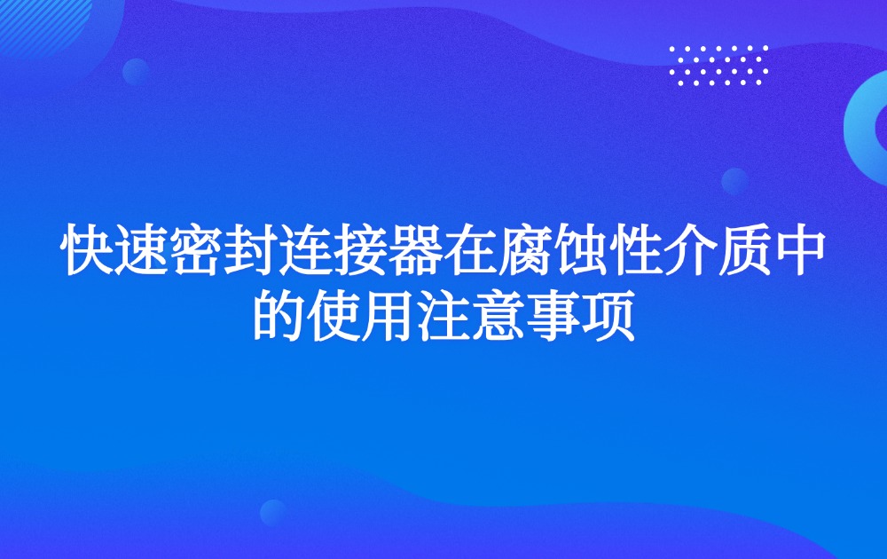快速密封连接器在腐蚀性介质中的使用注意事项