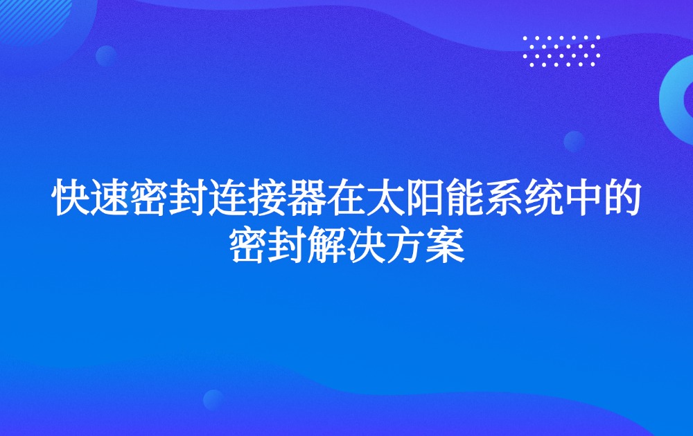 快速密封连接器在太阳能系统中的密封解决方案