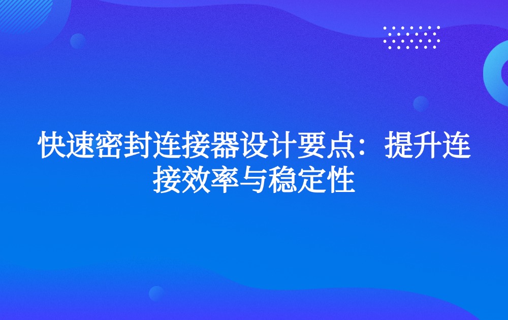 快速密封连接器设计要点：提升连接效率与稳定性