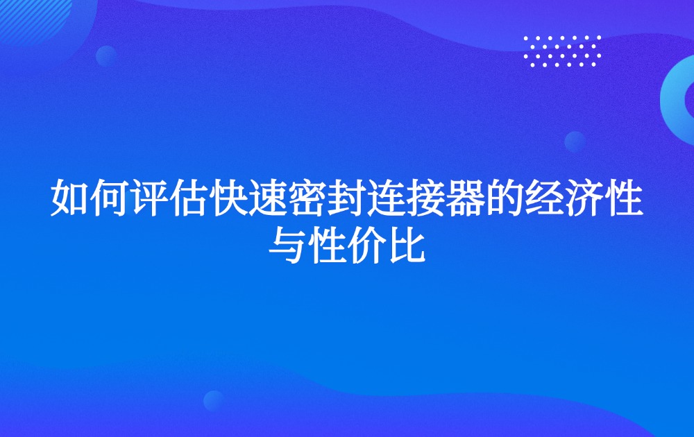 如何评估快速密封连接器的经济性与性价比