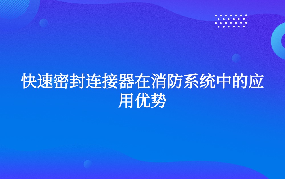 快速密封连接器在消防系统中的应用优势