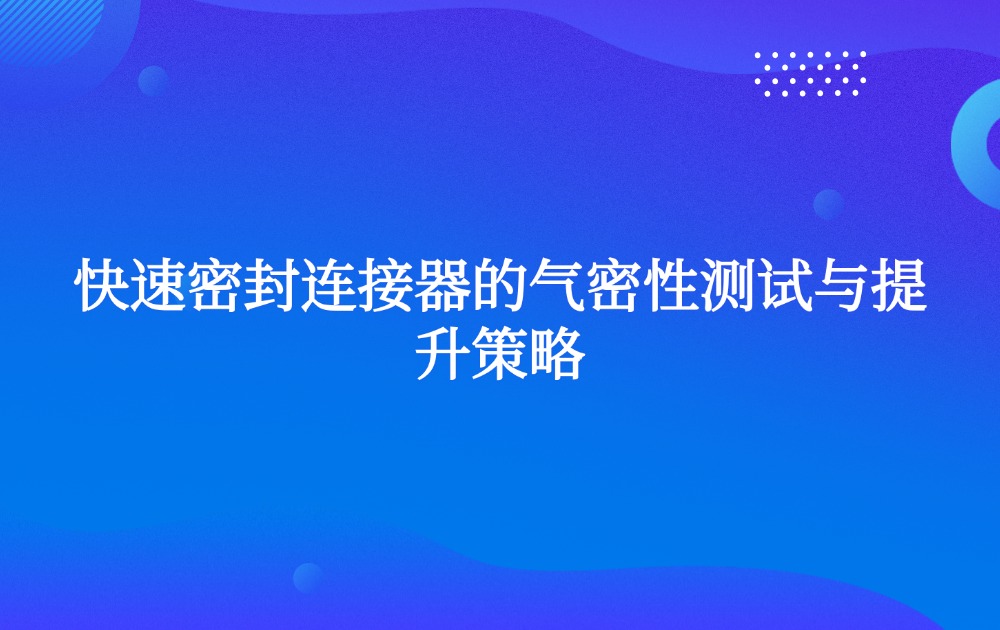 快速密封连接器的气密性测试与提升策略