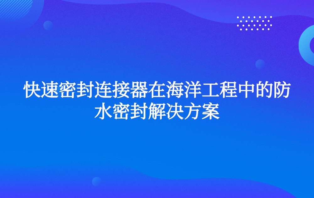 快速密封连接器在海洋工程中的防水密封解决方案