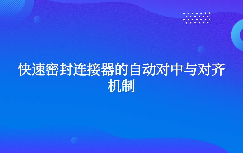 快速密封连接器的自动对中与对齐机制
