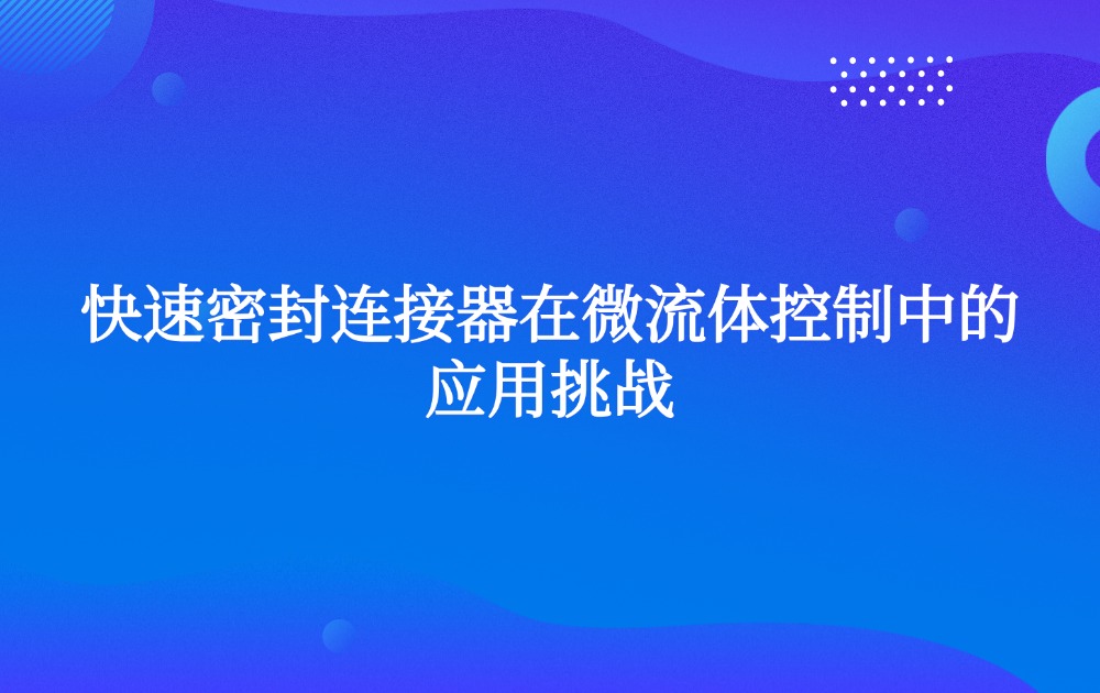 快速密封连接器在微流体控制中的应用挑战
