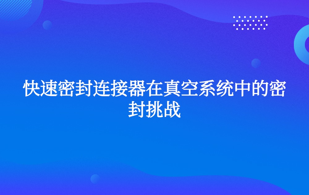 快速密封连接器在真空系统中的密封挑战