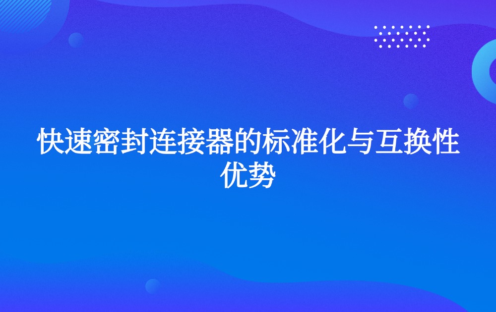 快速密封连接器的标准化与互换性优势