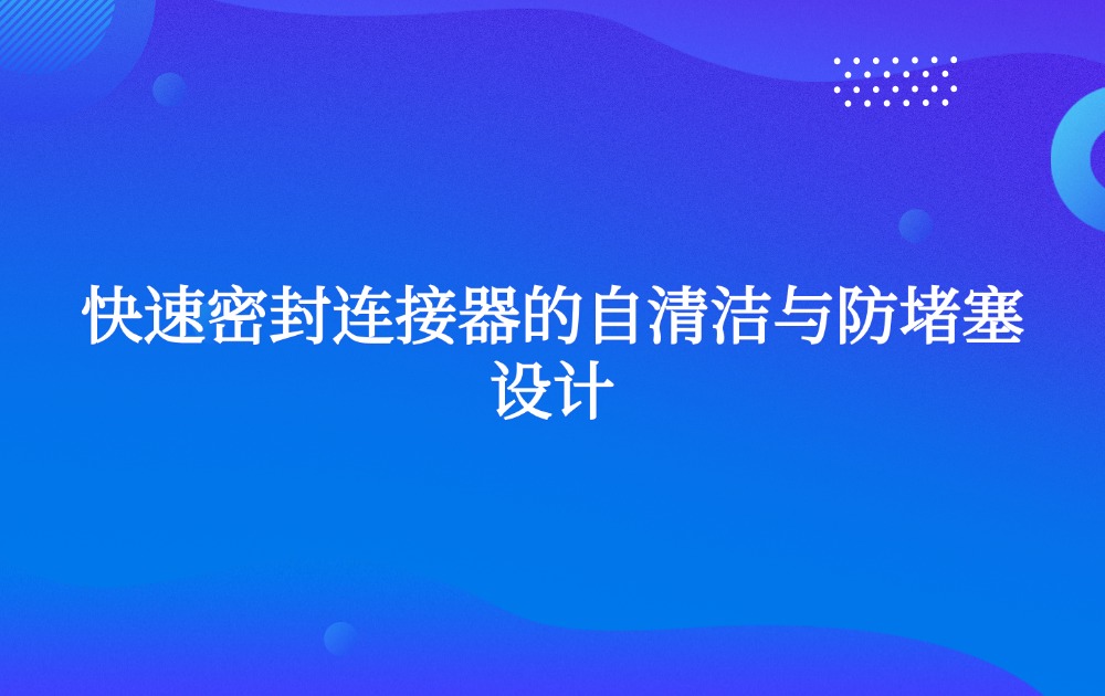 快速密封连接器的自清洁与防堵塞设计