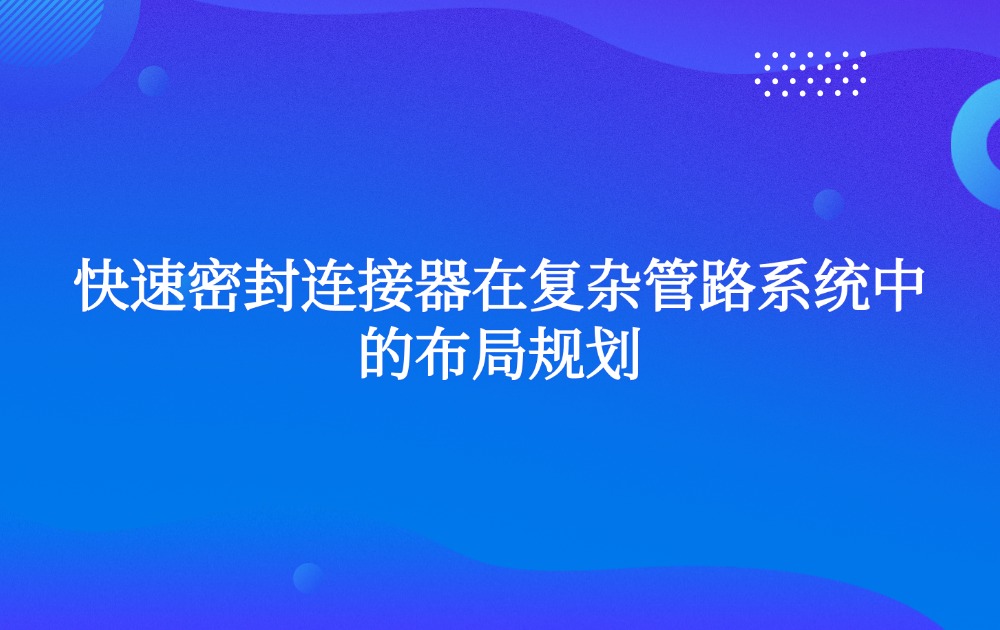 快速密封连接器在复杂管路系统中的布局规划