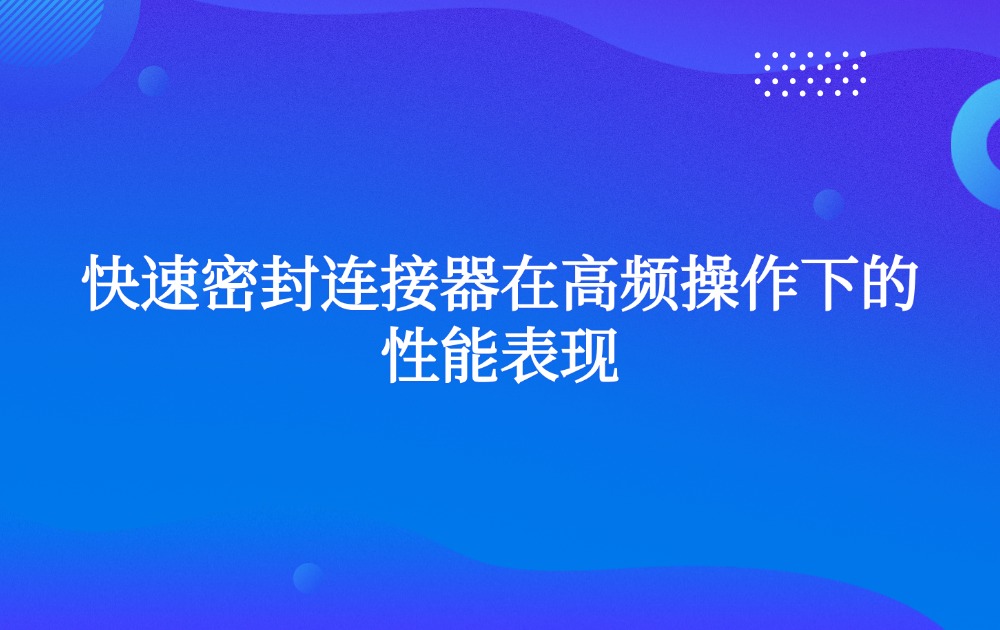 快速密封连接器在高频操作下的性能表现