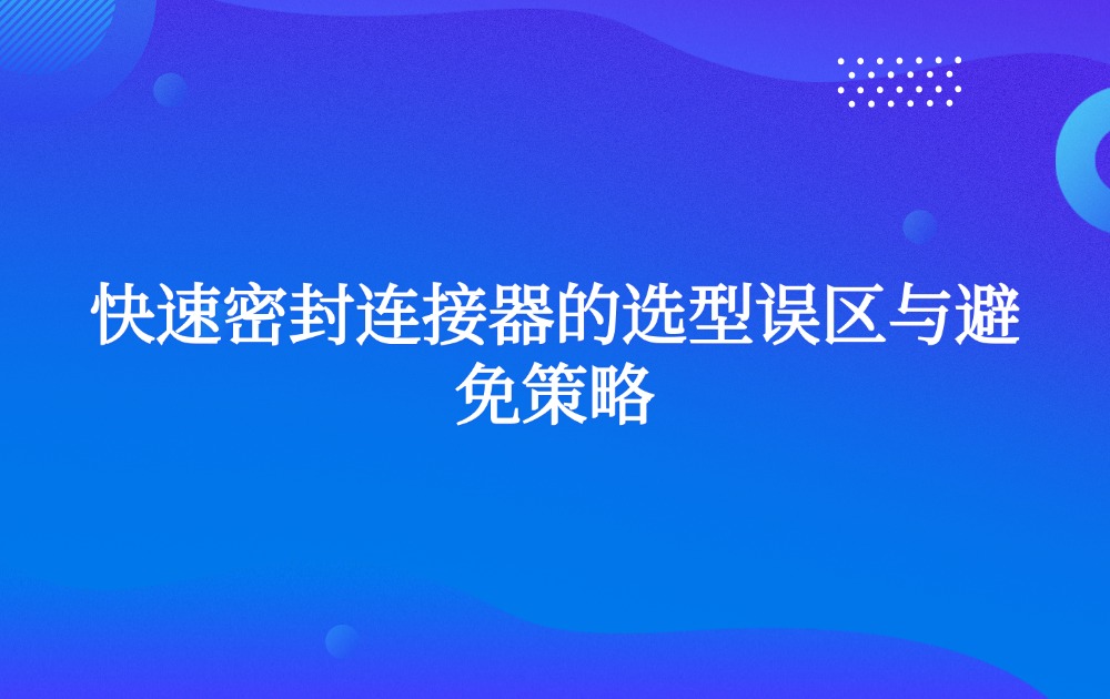 快速密封连接器的选型误区与避免策略