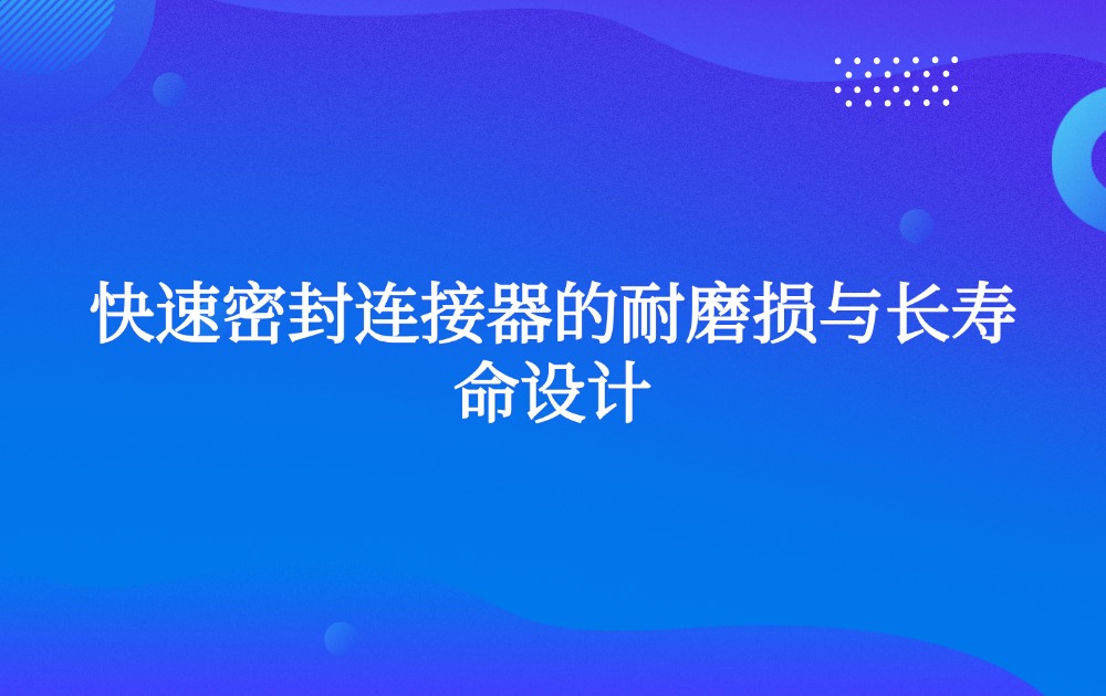 快速密封连接器的耐磨损与长寿命设计