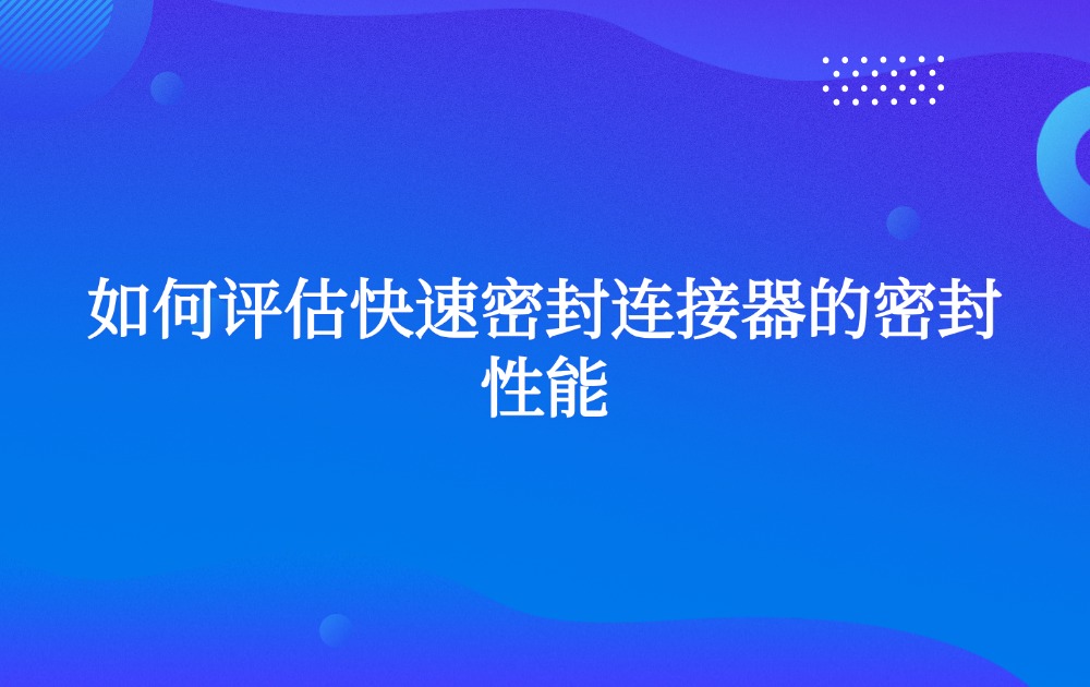 如何评估快速密封连接器的密封性能