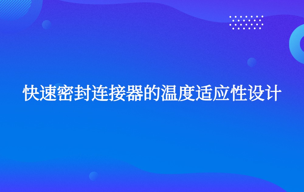 快速密封连接器的温度适应性设计