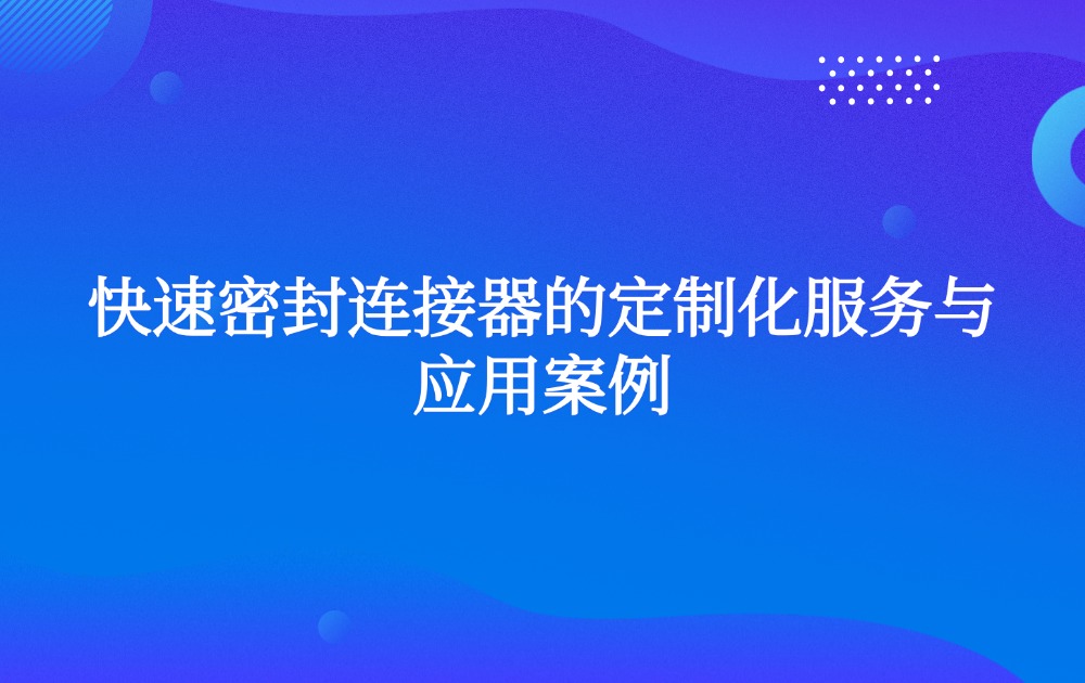 快速密封连接器的定制化服务与应用案例