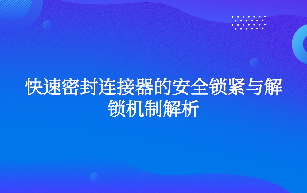 快速密封连接器的安全锁紧与解锁机制解析