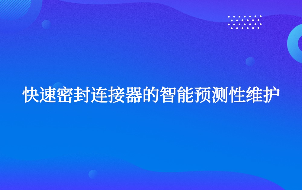 快速密封连接器的智能预测性维护