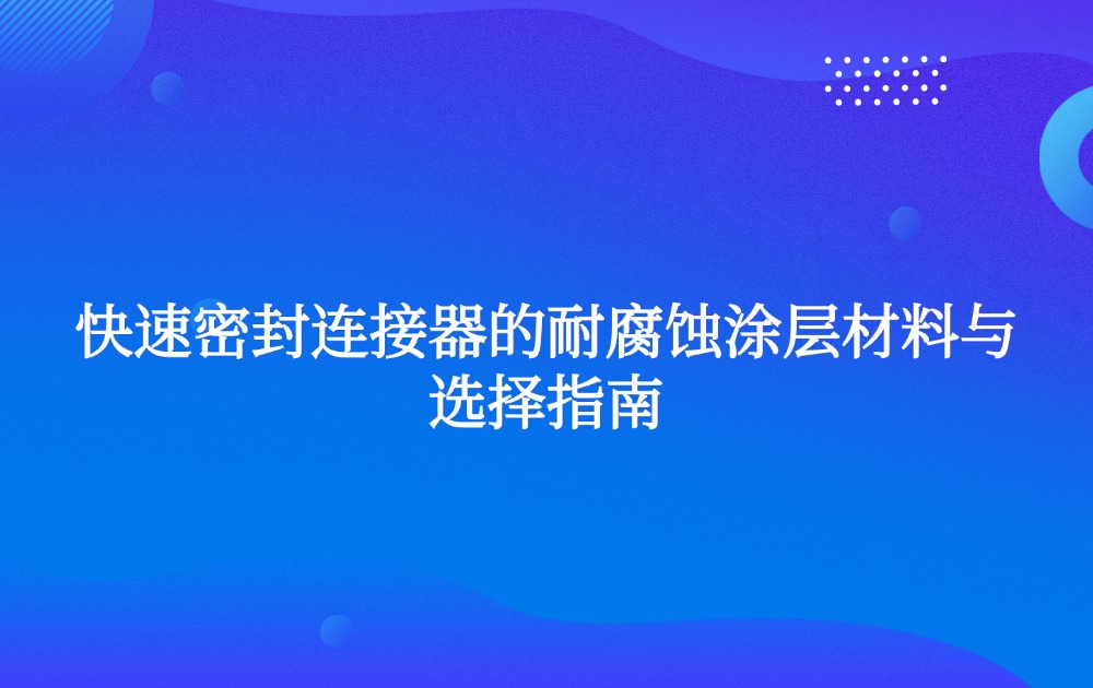 快速密封连接器的耐腐蚀涂层材料与选择指南