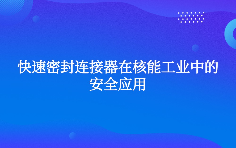 快速密封连接器在核能工业中的安全应用