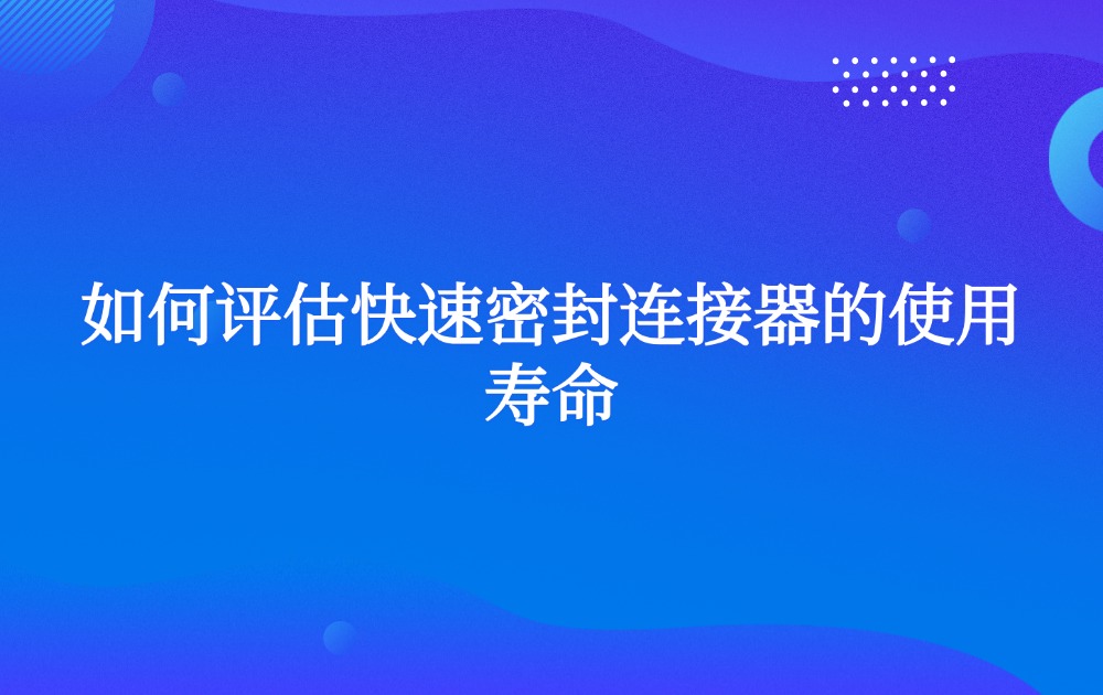 如何评估快速密封连接器的使用寿命