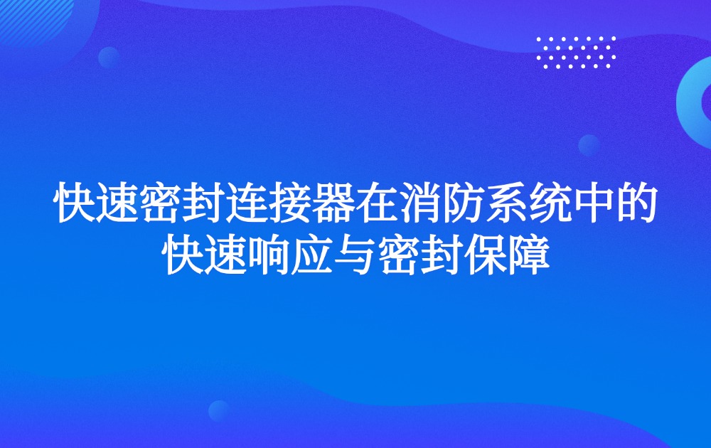 快速密封连接器在消防系统中的快速响应与密封保障